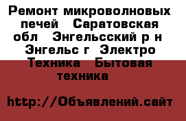 Ремонт микроволновых печей - Саратовская обл., Энгельсский р-н, Энгельс г. Электро-Техника » Бытовая техника   